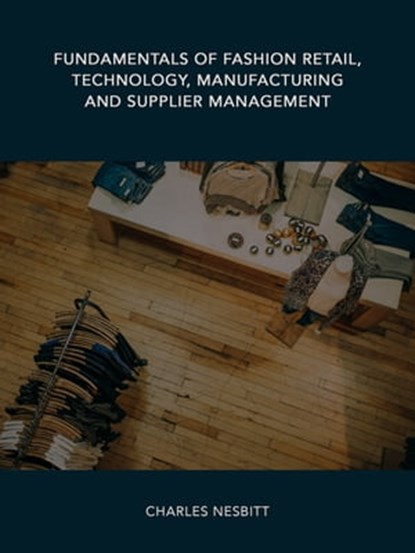 Fundamentals of Fashion Retail, Technology, Manufacturing and Supplier Management, Charles Nesbitt - Ebook - 9781370137473