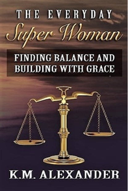The Everyday Super Woman: Finding Balance and Building with Grace, K.M. Alexander - Ebook - 9781370140459