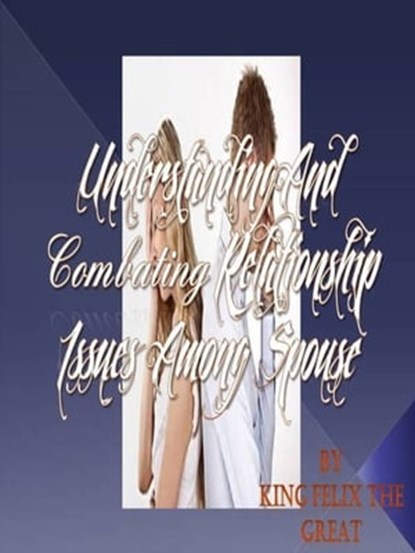 Understanding And Combating Relationship Issues Among Spouse, King Felix The Great - Ebook - 9781370156733