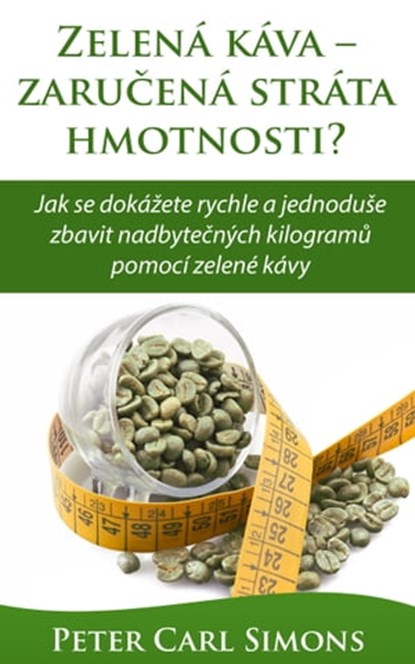 Zelená káva: zaručená stráta hmotnosti? - Jak se dokážete rychle a jednoduše zbavit nadbytečných kilogramů pomocí zelené kávy, Peter Carl Simons - Ebook - 9781370161423