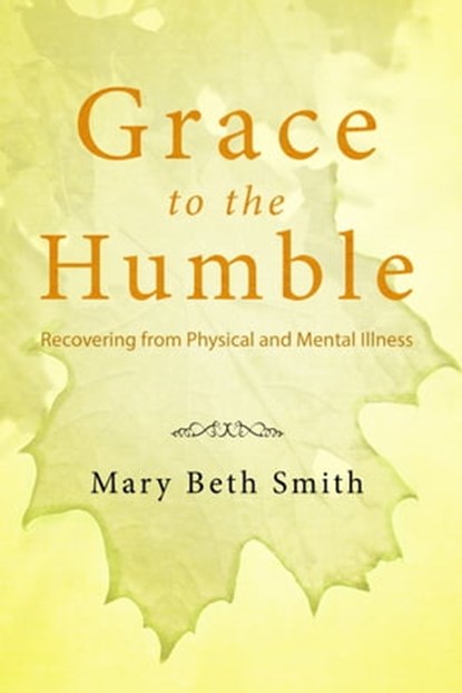 Grace to the Humble: Recovering from Physical and Mental Illness, Mary Beth Smith - Ebook - 9781370203819