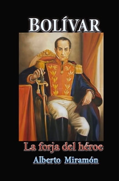 Bolívar La Forja del Héroe, Alberto Miramón - Ebook - 9781370235865