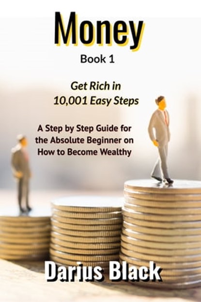 Money: Get Rich in 10,001 Easy Steps: A Step by Step Guide for the Absolute Beginner on How to Become Wealthy, Darius Black - Ebook - 9781370251926
