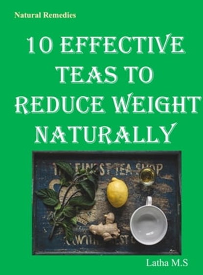 10 Effective Teas to Reduce Weight Naturally, Latha M.S - Ebook - 9781370295814