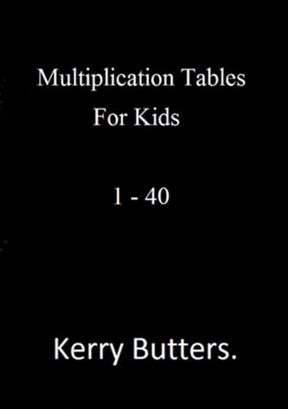 Multiplication Tables For Kids 1 - 40., Kerry Butters - Ebook - 9781370330072