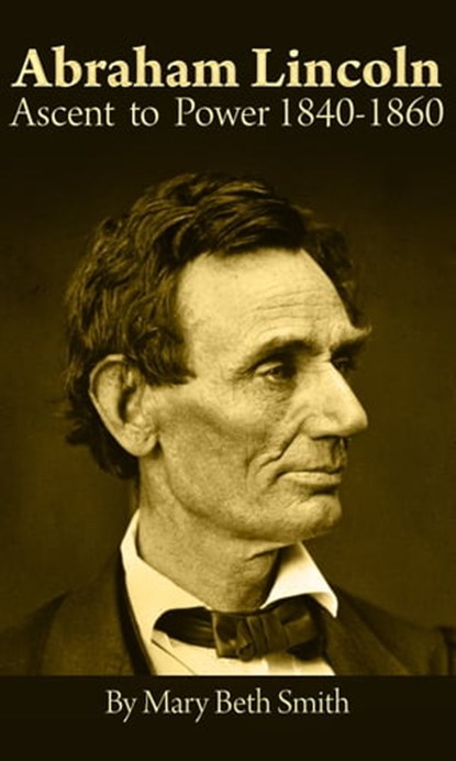 Abraham Lincoln: Ascent to Power 1840-1860, Mary Beth Smith - Ebook - 9781370367610