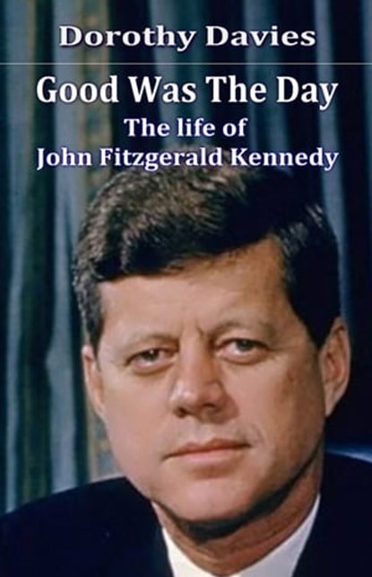 Good Was the Day: the Life of John Fitzgerald Kennedy, Dorothy Davies - Ebook - 9781370381456