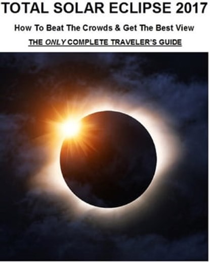 Total Solar Eclipse 2017: How To Beat The Crowds & Get The Best View - The Only Complete Traveler's Guide, James Burton Anderson - Ebook - 9781370412280