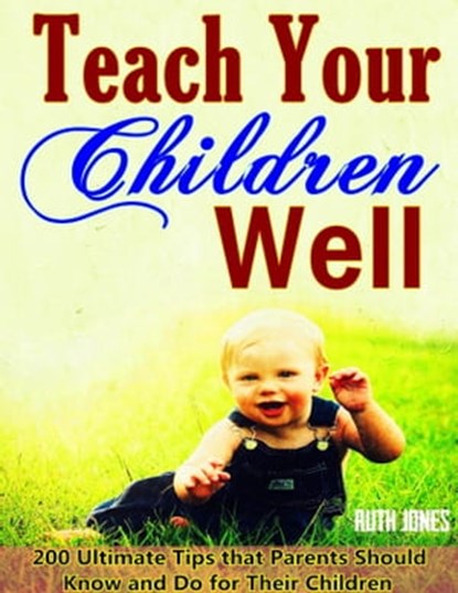 Teach Your Children Well: Bring up Successful Children When They are Growing, 200 Ultimate Tips that Parents Should Know and Do for Their Children, Wise Education Guidelines in Bible, Ruth Jones - Ebook - 9781370444717