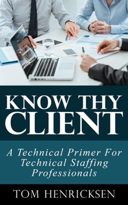 Know Thy Client: A Technical Primer For Technical Staffing Professionals, Tom Henricksen - Ebook - 9781370485178