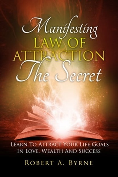 The Secret: Manifesting the Law of Attraction – Learn to Attract Your Life Goals in Love, Wealth and Success, Robert A Byrne - Ebook - 9781370584017
