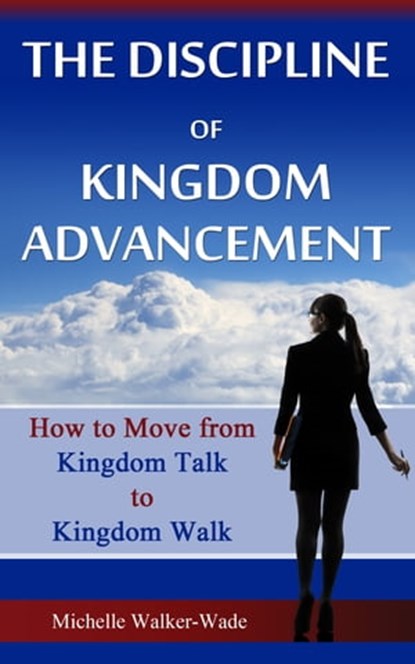 The Discipline of Kingdom Advancement: How to Move from Kingdom Talk to Kingdom Walk, Michelle Walker Wade - Ebook - 9781370590360