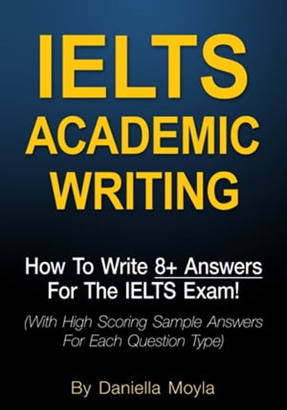 IELTS Academic Writing: How To Write 8+ Answers For The IELTS Exam!, Daniella Moyla - Ebook - 9781370604746