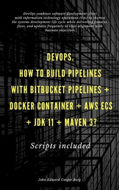DevOps. How To Build Pipelines With Bitbucket Pipelines + Docker Container + AWS ECS + JDK 11 + Maven 3?, John Edward Cooper Berg - Ebook - 9781370667000