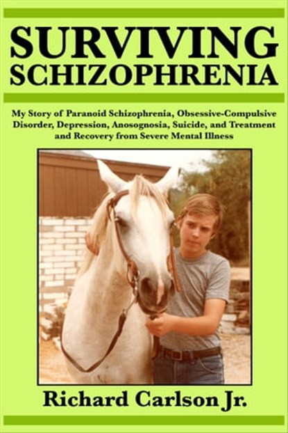 Surviving Schizophrenia: My Story of Paranoid Schizophrenia, Obsessive-Compulsive Disorder, Depression, Anosognosia, Suicide, and Treatment and Recovery from Severe Mental Illness, Richard Carlson - Ebook - 9781370710072