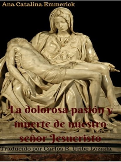 La dolorosa pasión y muerte de nuestro señor Jesucristo. Nueva traducción, Ana Catalina Emmerick ; Carlos Enrique Uribe Lozada - Ebook - 9781370712274