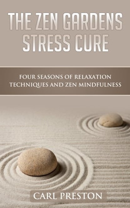 The Zen Gardens Stress Cure: Four Seasons of Relaxation Techniques and Zen Mindfulness, Carl Preston - Ebook - 9781370774234