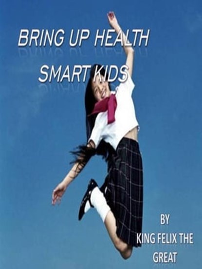 Bring Up Health Smart Kids: Take A Family Based Approach To Healthy Living, King Felix The Great - Ebook - 9781370884476