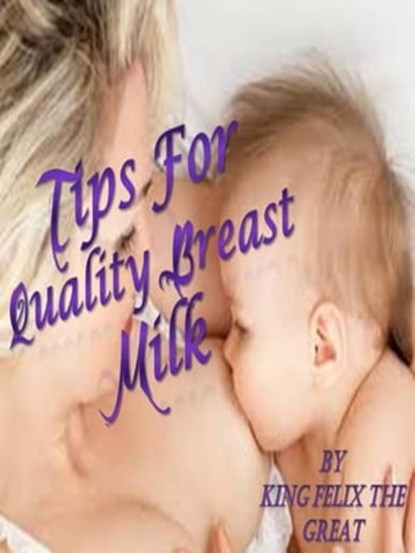 Tips for Quality Breast Milk, King Felix The Great - Ebook - 9781370888870