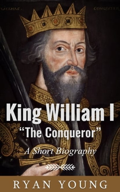 King William I “The Conqueror”: A Short Biography, Ryan Young - Ebook - 9781370911738