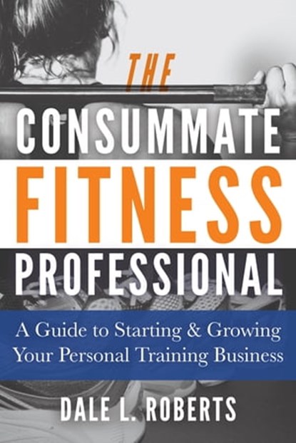 The Consummate Fitness Professional: A Guide to Starting & Growing Your Personal Training Business, Dale L. Roberts - Ebook - 9781370916931