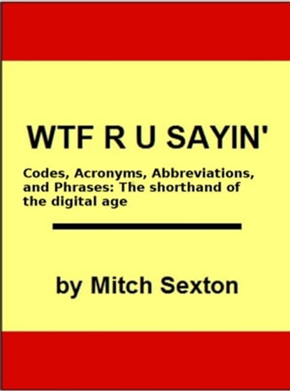 WTF R U Sayin'? Codes, Acronyms, Abbreviations, and Phrases: The shorthand of the digital age, Mitch Sexton - Ebook - 9781370933273