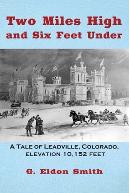 Two Miles High and Six Feet Under: A Tale of Leadville, Colorado, Elevation 10,152 Feet, G. Eldon Smith - Ebook - 9781370936441