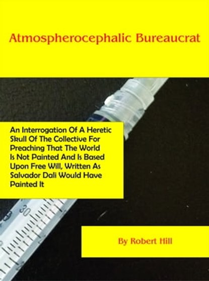 Atmospherocephalic Bureaucrat (An Interrogation Of A Heretic Skull Of The Collective For Preaching That The World Is Not Already Painted And Is Based Upon Free Will, Written As Salvador Dali Would Hav, Robert Hill - Ebook - 9781370938070