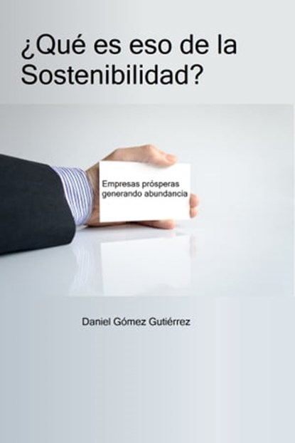 ¿Qué es eso de la Sostenibilidad? Empresas prósperas generando abundancia, Daniel Gomez Gutierrez - Ebook - 9781370962662