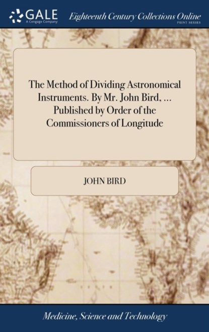 The Method of Dividing Astronomical Instruments. By Mr. John Bird, ... Published by Order of the Commissioners of Longitude, John Bird - Gebonden - 9781379616511