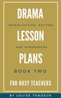 Drama Lesson Plans for Busy Teachers: Improvisation, Rhythm, Atmosphere | Louise Tondeur | 