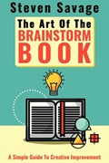 The Art Of The Brainstorm Book: A Simple Guide To Creative Improvement | Steven Savage | 