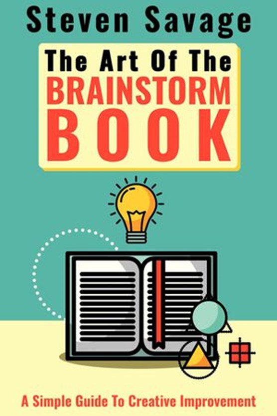 The Art Of The Brainstorm Book: A Simple Guide To Creative Improvement