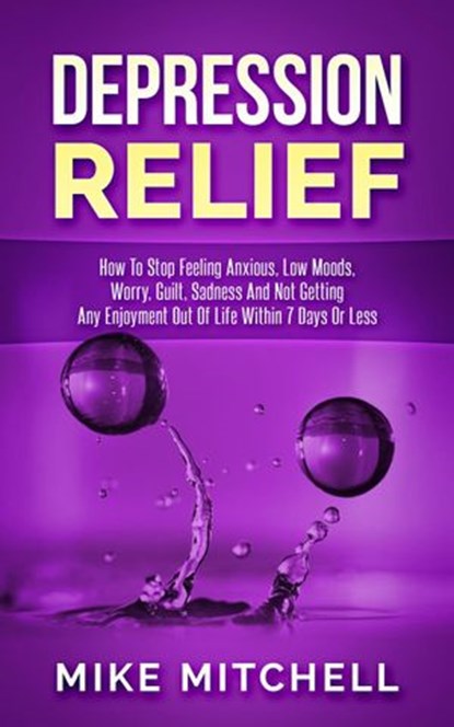 Depression Relief How To Stop Feeling Anxious, Low Moods, Worry, Guilt, Sadness And Not Getting Any Enjoyment Out Of Life Within 7 Days Or Less, Mike Mitchell - Ebook - 9781386005858