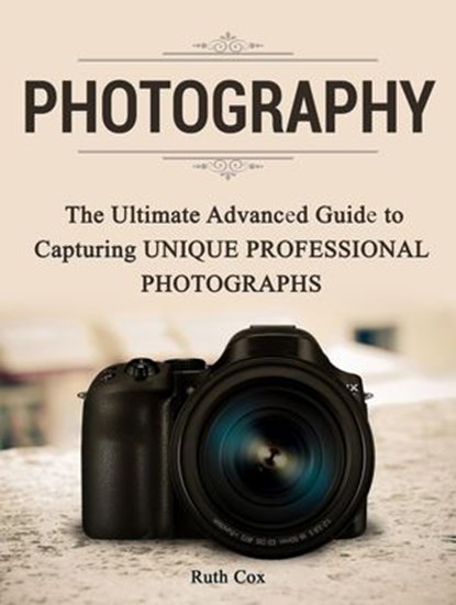 Photography: The Ultimate Advanced Guide to Capturing Unique Professional Photographs, Ruth Cox - Ebook - 9781386010890