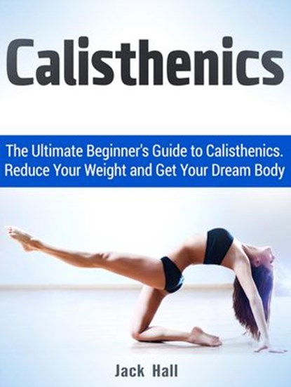 Calisthenics: The Ultimate Beginner's Guide to Calisthenics. Reduce Your Weight and Get Your Dream Body, Jack Hall - Ebook - 9781386012238