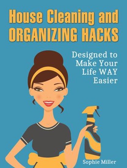 House Cleaning and Organizing Hacks: Designed to Make Your Life Way Easier, Sophie Miller - Ebook - 9781386013280