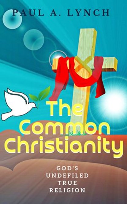 The Common Christianity: God's Undefiled True Religion, Paul A. Lynch - Ebook - 9781386028222