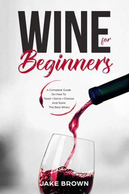 Wine For Beginners: a Complete Guide On How To Taste, Serve, Choose And Store The Best Wines, Jake Brown - Ebook - 9781386029199