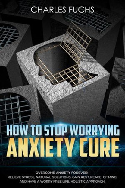 How To Stop Worrying Anxiety Cure: Overcome Anxiety Forever! Relieve Stress, Natural Solutions, Gain Rest, Peace of Mind, And Have A worry Free Life. Holistic Cure, Charles Fuchs - Ebook - 9781386031284