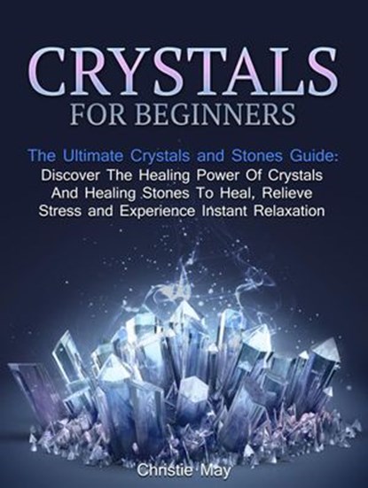 Crystals: Crystals and Stones Guide - Discover The Healing Power of Crystals and Healing Stones To Heal, Relieve Stress and Experience Instant Relaxation, Christine May - Ebook - 9781386031505