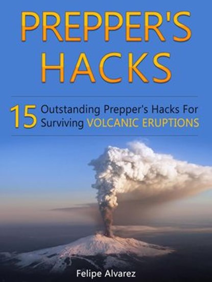 Prepper's Hacks: 15 Outstanding Prepper's Hacks For Surviving Volcanic Eruptions, Felipe Alvarez - Ebook - 9781386043423