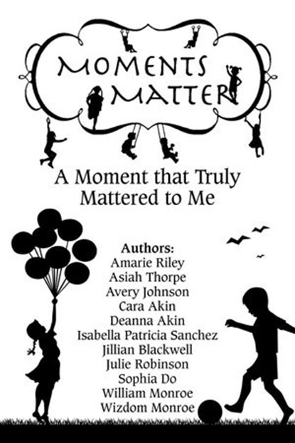 Moments Matter: A Moment that Truly Mattered to Me, Wisdom Munroe ; William Monroe ; Amarie Riley ; Asaiah Thorpe ; Avery Johnson ; Cara Akin ; Deanna Akin ; Isabella Sanchez ; Jillian Blackwell ; Sophia Do ; Julie Robinson - Ebook - 9781386045151