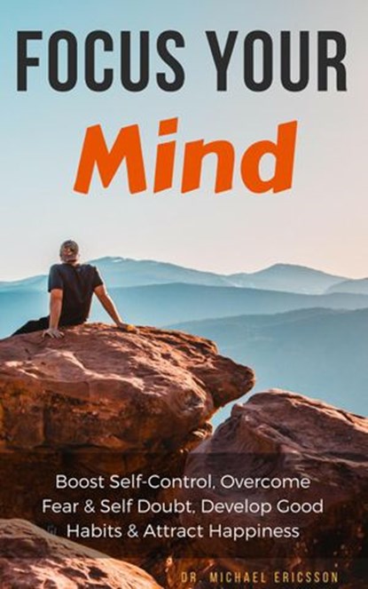 Focus Your Mind: Boost Self-Control, Overcome Fear & Self Doubt, Develop Good Habits & Attract Happiness, Dr. Michael Ericsson - Ebook - 9781386046592