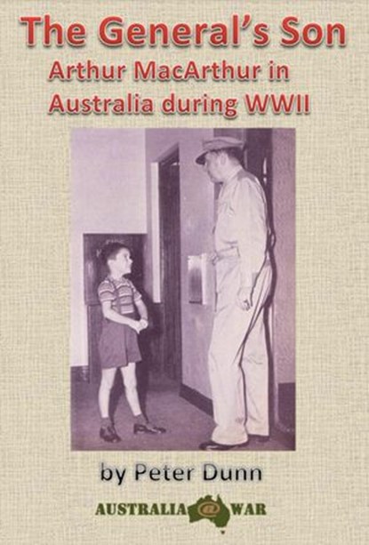 The General's Son - Arthur MacArthur in Australia during WWII, Peter Dunn - Ebook - 9781386047155