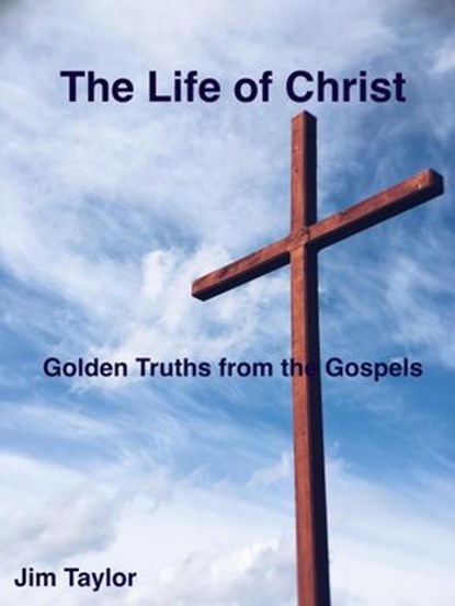 The Life of Christ: Golden Truths From the Gospels, Jim Taylor - Ebook - 9781386050049