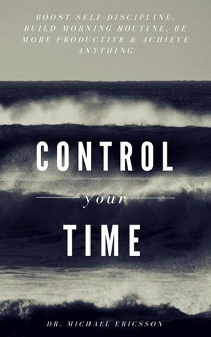 Control Your Time: Boost Self-Discipline, Build Morning Routine, Be More Productive & Achieve Anything, Dr. Michael Ericsson - Ebook - 9781386053460