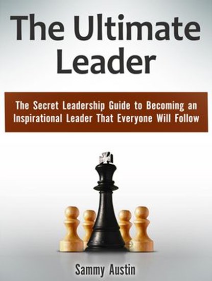 The Ultimate Leader: The Secret Leadership Guide to Becoming an Inspirational Leader That Everyone Will Follow, Sammy Austin - Ebook - 9781386062653