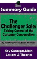Summary Guide: The Challenger Sale: Taking Control of the Customer Conversation: BY Matthew Dixon & Brent Asamson | The MW Summary Guide | The Mindset Warrior | 
