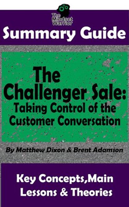 Summary Guide: The Challenger Sale: Taking Control of the Customer Conversation: BY Matthew Dixon & Brent Asamson | The MW Summary Guide, The Mindset Warrior - Ebook - 9781386072522